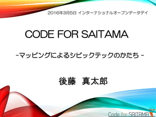 CODE FOR SAITAMA
-マッピングによるシビックテックのかたち -
後藤 真太郎
2016年3月5日 インターナショナルオープンデータデイ
 