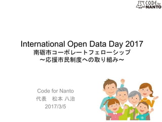 International Open Data Day 2017
南砺市コーポレートフェローシップ
〜応援市民制度への取り組み〜
Code for Nanto
代表 松本 八治
2017/3/5
 