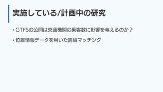 実施している/計画中の研究
• GTFSの公開は交通機関の乗客数に影響を与えるのか？
• 位置情報データを用いた需給マッチング
 