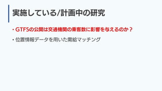実施している/計画中の研究
• GTFSの公開は交通機関の乗客数に影響を与えるのか？
• 位置情報データを用いた需給マッチング
 