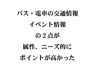 バス・電車の交通情報
イベント情報
の２点が
属性、ニーズ的に
ポイントが高かった
 