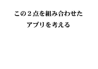 この２点を組み合わせた
アプリを考える
 