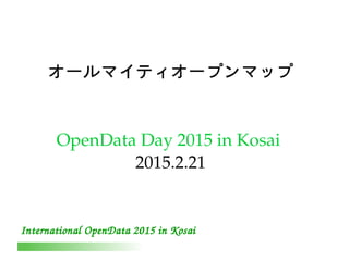 International OpenData 2015 in Kosai
オールマイティオープンマップ
OpenData Day 2015 in Kosai 
2015.2.21
 