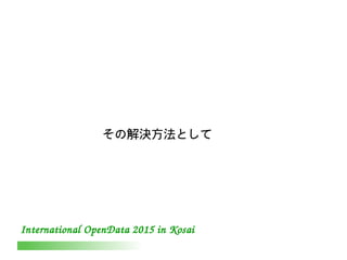 International OpenData 2015 in Kosai
その解決方法として
 