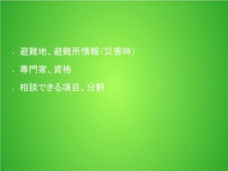 避難地、避難所情報（災害時）
専門家、資格
相談できる項目、分野
 