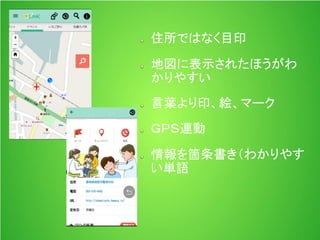 住所ではなく目印
地図に表示されたほうがわ
かりやすい
言葉より印、絵、マーク
ＧＰＳ連動
情報を箇条書き（わかりやす
い単語
病院（仮）
 