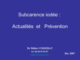 Subcarence iodée :    Actualités  et  Prévention   Dr Didier COSSERAT tel  06 60 55 59 87 didier @ cosserat . fr Dec 2007 