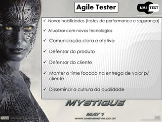 Agile Tester 
Novas habilidades (testes de performance e segurança) 
Atualizar com novas tecnologias 
Comunicação clara e efetiva 
Defensor do produto 
Defensor do cliente 
Manter o time focado na entrega de valor p/ cliente 
Disseminar a cultura da qualidade  