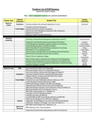 Tentative List of ECM Sessions
                                                      (sessions are subject to change)

                                  Note: Green highlighted sessions are customer presentations

Session Type     Subtrack                                                Breakout Title                               Industry
                (if applicable)                                                                                     (if applicable)
  Birds of a
                Compliance          Achieving compliance with automated categorization of e-mail                     Government
   Feather
                                    Compliance Information Management
                Content Mgmt        Enterprise Archiving for savings and compliance
                                    Meet with the Content Management OnDemand for IBM i Development
                                    Migrating from Panagon to P8
                                    Migrating to CMOD for savings & performance

  Business
                                    Case Study of Physical Records Management Implementation at NACCO             Industrial Products
 Leadership
                                    Collaboration Tools (SharePoint/Quickr) within Broader ECM Initiatives            Insurance
                                    Content Management Capabilities to Address Compliance and e-Discovery           Cross Industry
                                    Content Manager Importance in ISO 9000 Certification                          Consumer Products
                                    ECM in Power Utility: BC Hydro ECM Strategy, Applications and Learnings             Energy
                                    IBM FileNet P8 4.5 as an Enterprise Service                                     Cross Industry
                                    Lessons Learned, using IBM Solutions to Consolidating existing ECM Systems.        Banking
                                    Multi-Channel Communications Success Story in Insurance                           Insurance
                                                                                                                        Travel/
                                    NetJets ECM and Collaboration Strategy
                                                                                                                    Transportation
                                    Panel: Insurance Industry Leaders Discuss Compliance & Content Management         Insurance
                                    Paperless Content Management Environment Accelerates Army Disability Claims       Healthcare
                                    The Most Accurate Tool for the Management & Measurement of Greenhouse Gases         Energy
                                    Verification of Deposit on the Web                                                 Banking

Hands On Labs       BPM             Build Content-Centric Solutions with FileNet BPM
                                    IBM Content Manager Version 8 and FileNet BPM Integration
                                    Learn How to Build your Solutions with ECM Widgets and FileNet P8
                Compliance          Automating Compliance Decisions Using IBM Classification Module
                                    Intelligent Collection of Enterprise Data With IBM Content Collector
                                    Real hands-on P8 Records Management
                Content Mgmt        A Deep Dive Into Using FileNet System Monitor to Reduce your TCO
                                    Content Management Interoperability Services (CMIS)
                                    FileNet System Manager Integration with IBM Content Manager
                                    Getting Microsoft SharePoint Content Under Control with IBM ECM
                                    IBM Content Manager OnDemand Server Performance Testing & Scalability Lab
                                    IBM Content Manager z/OS V8.4 Configuration Tool Lab
                                    IBM FileNet Content Manager V4.5.1 Installation Lab
                                    Introduction to P8 DITA Publishing Framework
                                    Using IBM Lotus Quickr with IBM ECM
                                    Using IBM WEBi with IBM Content Manager OnDemand and IBM CM8
                                    What's new with Workplace XT and Office 2007 integration?
                  General           Collaboration and Risk Mitigation: Lotus Quickr and FileNet Records Manager
                                    Collaboration, Integration, and Widgets: Lotus Quickr and FileNet 4.5.1
                                    IBM FileNet Content Mangaer V4.5.1 Deployment Lab
                 Search and
                                    IBM's eDiscovery Tools...E-mail and beyond...
                 Discovery
                                    Insight beyond structured data: adding enterprise content to the warehouse




                                                             2 of 4
 