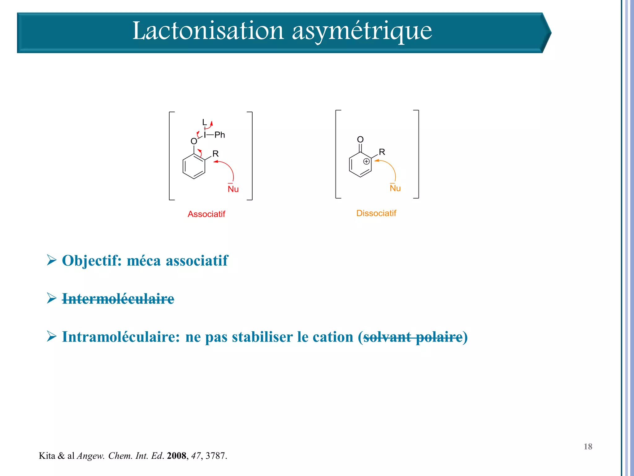 Lactonisation asymétrique




  Objectif: méca associatif

  Intermoléculaire

  Intramoléculaire: ne pas stabiliser le cation (solvant polaire)



                                                                     18

                                                                          18
                                                                          18
Kita & al Angew. Chem. Int. Ed. 2008, 47, 3787.
 