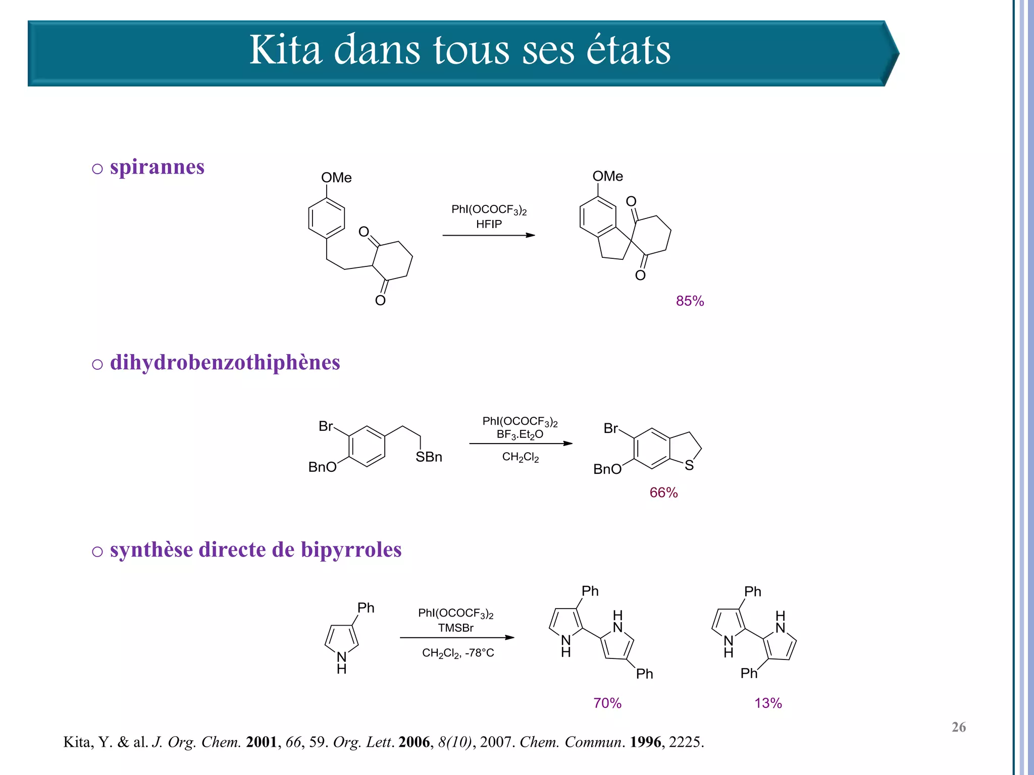 Kita dans tous ses états

    o spirannes




    o dihydrobenzothiphènes




    o synthèse directe de bipyrroles




                                                                                                     26

                                                                                                          26
                                                                                                          26
Kita, Y. & al. J. Org. Chem. 2001, 66, 59. Org. Lett. 2006, 8(10), 2007. Chem. Commun. 1996, 2225.
 
