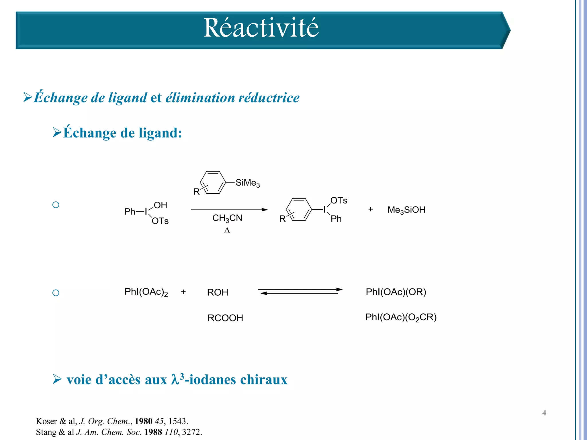 Réactivité

Échange de ligand et élimination réductrice

      Échange de ligand:



      o




      o




       voie d’accès aux l3-iodanes chiraux                   4

                                                                  4
                                                                  4
  Koser & al, J. Org. Chem., 1980 45, 1543.
  Stang & al J. Am. Chem. Soc. 1988 110, 3272.
 