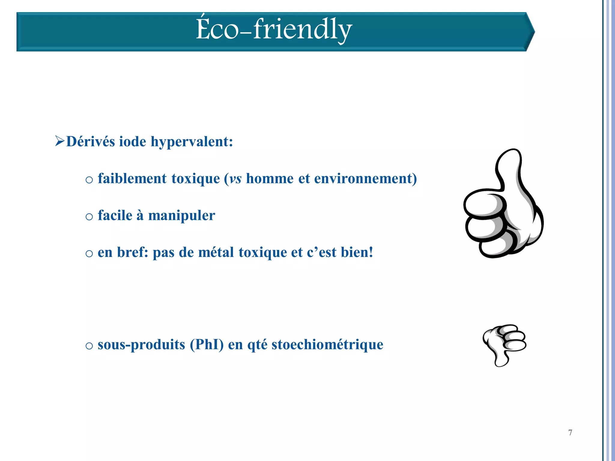 Éco-friendly


Dérivés iode hypervalent:

    o faiblement toxique (vs homme et environnement)

    o facile à manipuler

    o en bref: pas de métal toxique et c’est bien!




    o sous-produits (PhI) en qté stoechiométrique


                                                       7

                                                           7
                                                           7
 
