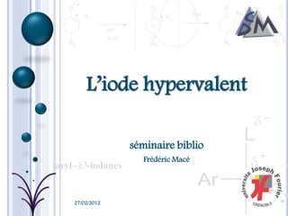 L’iode hypervalent

             séminaire biblio
               Frédéric Macé




27/02/2012
 