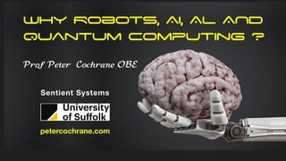 Why Robots, AI, AL AND
Quantum Computing ?
Prof Peter Cochrane OBE
petercochrane.com
Sentient Systems
 