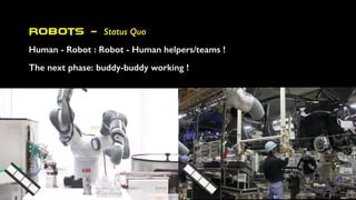 Robots - Status Quo
The next phase: buddy-buddy working !
Human - Robot : Robot - Human helpers/teams !
 