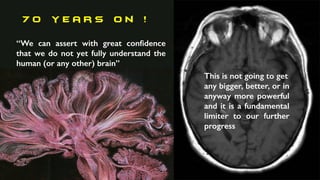 7 0 y e a r s o n !
“We can assert with great conﬁdence
that we do not yet fully understand the
human (or any other) brain”
This is not going to get
any bigger, better, or in
anyway more powerful
and it is a fundamental
limiter to our further
progress
 