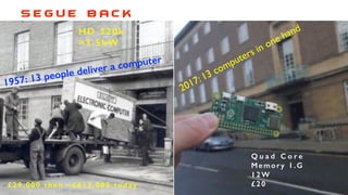 1957: 13 people deliver a computer
2017: 13 computers in one hand
£29,000 then ~£613,000 today
HD 320k
>3.5kW
Q u a d C o r e
Memory 1.G
12W
£20
S E G u e B A C K
 