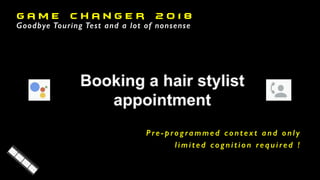 G a m e C h a n g e r 2 o 1 8
Goodbye Touring Test and a lot of nonsense
P re - p ro g ra m m e d c o n t e x t a n d o n l y
limited cogn ition required !
 