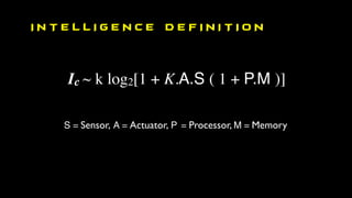 Ic ~ k log2[1 + K.A.S ( 1 + P.M )]
S = Sensor, A = Actuator, P = Processor, M = Memory
I N T E L L I G E N C E D E F I N I T I O N
 