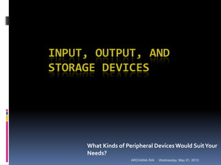 INPUT, OUTPUT, AND
STORAGE DEVICES
What Kinds of Peripheral DevicesWould SuitYour
Needs?
Wednesday, May 01, 2013ARCHANA RAI
 