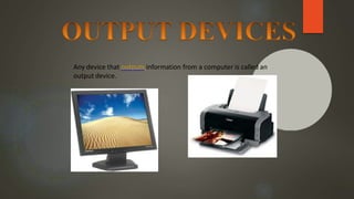 Any device that outputs information from a computer is called an
output device.
 