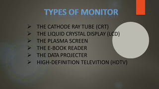  THE CATHODE RAY TUBE (CRT)
 THE LIQUID CRYSTAL DISPLAY (LCD)
 THE PLASMA SCREEN
 THE E-BOOK READER
 THE DATA PROJECTER
 HIGH-DEFINITION TELEVITION (HDTV)
 