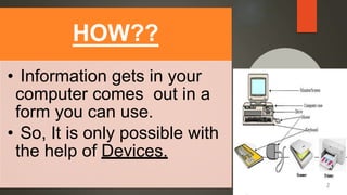 HOW??
• Information gets in your
computer comes out in a
form you can use.
• So, It is only possible with
the help of Devices.
2
 