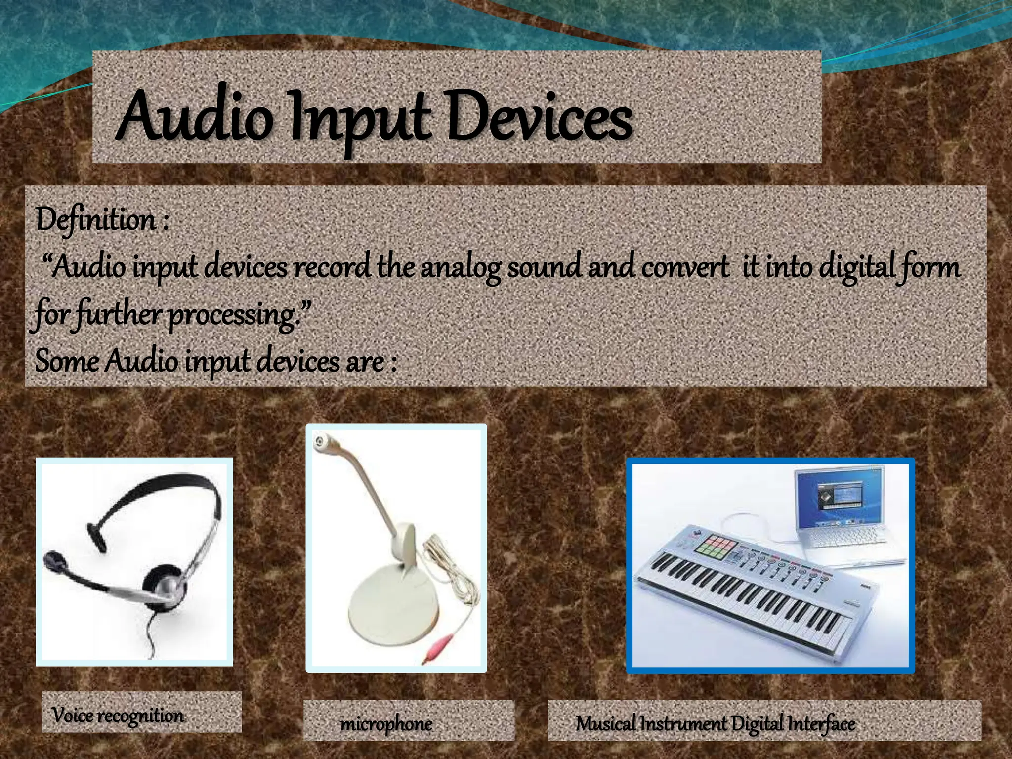 Audio Input Devices
Definition:
“Audio input devices recordthe analog sound and convert it into digital form
for further processing.”
Some Audio inputdevices are :
Voice recognition microphone MusicalInstrument DigitalInterface
 