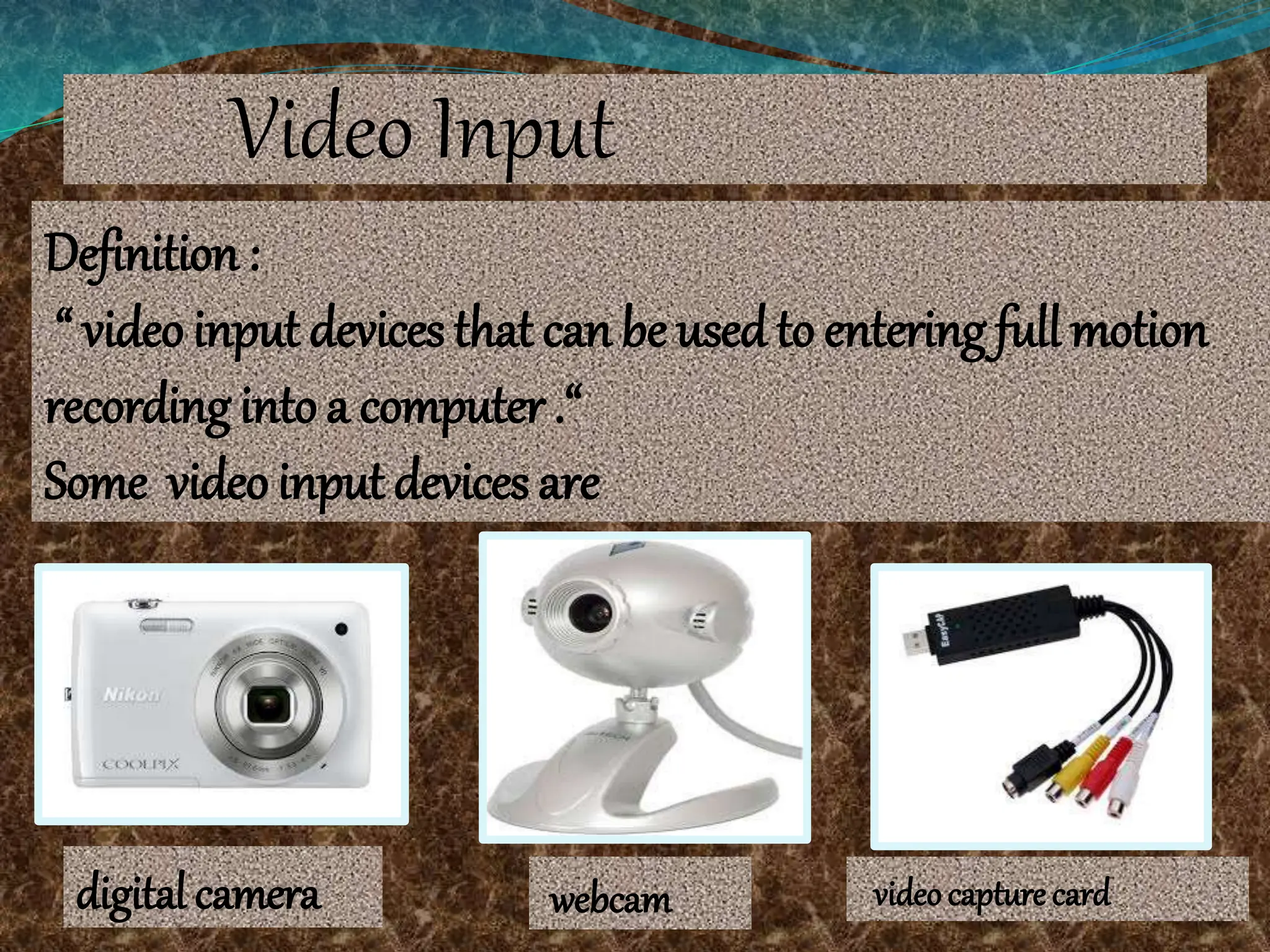 Video Input
Definition :
“ video input devices that can be usedto entering full motion
recording into a computer .“
Some video input devices are
digital camera webcam videocapture card
 