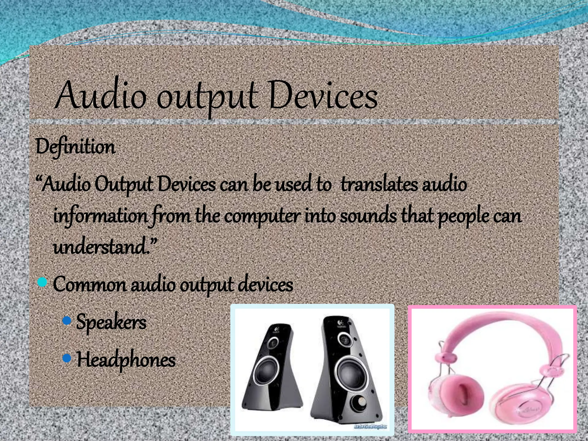 Audio output Devices
Definition
“Audio Output Devices can be used to translates audio
information fromthe computer into sounds that peoplecan
understand.”
 Common audio output devices
 Speakers
 Headphones
 