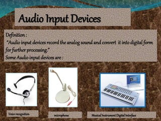 Audio Input Devices
Definition:
“Audio input devices recordthe analog sound and convert it into digital form
for further processing.”
Some Audio inputdevices are :
Voice recognition microphone MusicalInstrument DigitalInterface
 