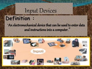 Input Devices
Definition :
“An electromechanical device that can be used to enter data
and instructions into a computer.”
 