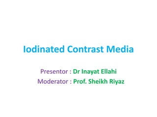 Iodinated Contrast Media
Presentor : Dr Inayat Ellahi
Moderator : Prof. Sheikh Riyaz
 