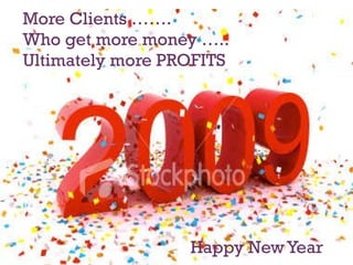 More Clients ……. Who get more money ….. Ultimately more PROFITS   Happy New Year 