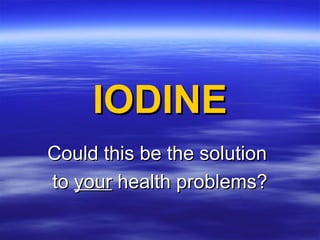 IODINEIODINE
Could this be the solutionCould this be the solution
toto youryour health problems?health problems?
 
