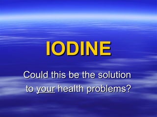 IODINE Could this be the solution  to  your  health problems? 
