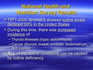National Health and  Nutrition Survey Results <ul><li>1971-2000 NHANES showed  iodine levels declined 50% in the United St...