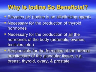 Why is Iodine So Beneficial? <ul><li>Elevates pH (Iodine is an alkalinizing agent) </li></ul><ul><li>Necessary for the pro...