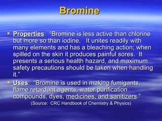 Bromine  <ul><li>Properties :  “Bromine is less active than chlorine but more so than iodine.  It unites readily with many...