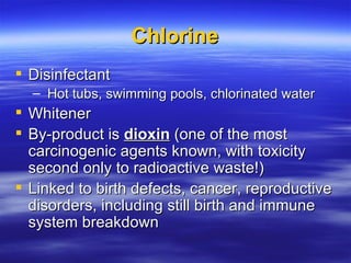 Chlorine <ul><li>Disinfectant </li></ul><ul><ul><li>Hot tubs, swimming pools, chlorinated water </li></ul></ul><ul><li>Whi...
