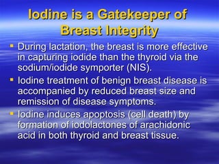 Iodine is a Gatekeeper of  Breast Integrity <ul><li>During lactation, the breast is more effective in capturing iodide tha...