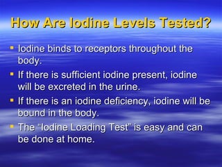How Are Iodine Levels Tested? <ul><li>Iodine binds to receptors throughout the body. </li></ul><ul><li>If there is suffici...