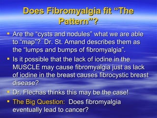 Does Fibromyalgia fit “The Pattern”? <ul><li>Are the “cysts and nodules” what we are able to “map”?  Dr. St. Amand describ...