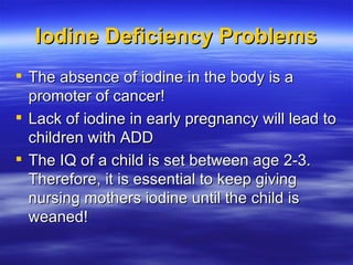 Iodine Deficiency Problems <ul><li>The absence of iodine in the body is a promoter of cancer! </li></ul><ul><li>Lack of io...