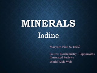 MINERALS
Iodine
Maryam Fida (o-1827)
Source: Biochemistry – Lippincott’s
Illustrated Reviews
World Wide Web
 