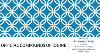 OFFICIAL COMPOUNDS OF IODINE
Presented By
Ms. Monika P. Maske
M. Pharm
(Pharmaceutical Chemistry)
Kamla Nehru College of Pharmacy,
Butibori, Nagpur
 