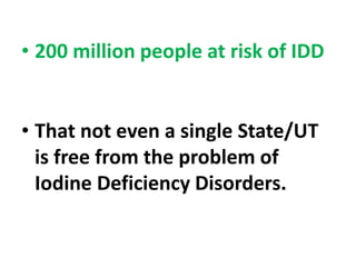 • 200 million people at risk of IDD
• That not even a single State/UT
is free from the problem of
Iodine Deficiency Disorders.
 