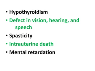• Hypothyroidism
• Defect in vision, hearing, and
speech
• Spasticity
• Intrauterine death
• Mental retardation
 