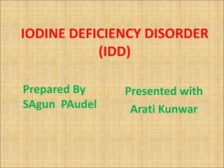 IODINE DEFICIENCY DISORDER
           (IDD)

Prepared By    Presented with
SAgun PAudel    Arati Kunwar
 